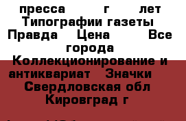 1.2) пресса : 1984 г - 50 лет Типографии газеты “Правда“ › Цена ­ 49 - Все города Коллекционирование и антиквариат » Значки   . Свердловская обл.,Кировград г.